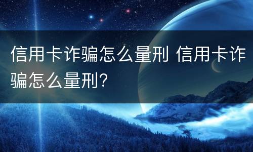 信用卡诈骗怎么量刑 信用卡诈骗怎么量刑?