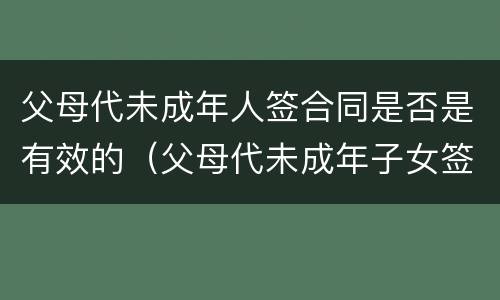 父母代未成年人签合同是否是有效的（父母代未成年子女签字）