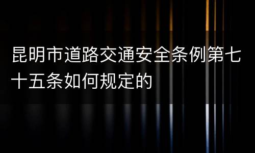 昆明市道路交通安全条例第七十五条如何规定的