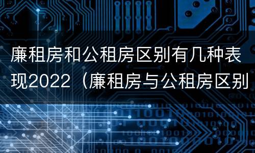廉租房和公租房区别有几种表现2022（廉租房与公租房区别）