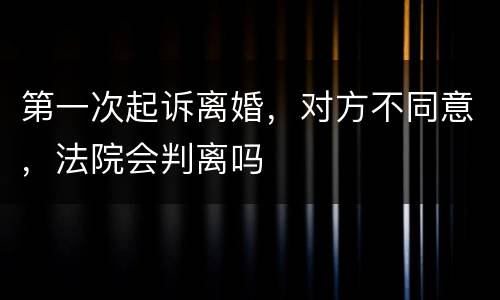 第一次起诉离婚，对方不同意，法院会判离吗