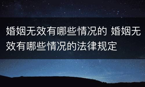 婚姻无效有哪些情况的 婚姻无效有哪些情况的法律规定
