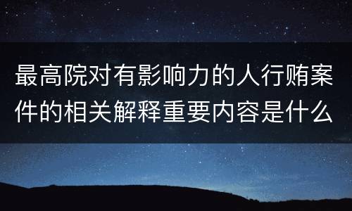 最高院对有影响力的人行贿案件的相关解释重要内容是什么