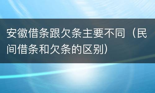 安徽借条跟欠条主要不同（民间借条和欠条的区别）