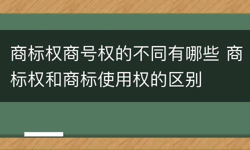 商标权商号权的不同有哪些 商标权和商标使用权的区别