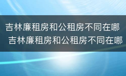 吉林廉租房和公租房不同在哪 吉林廉租房和公租房不同在哪里