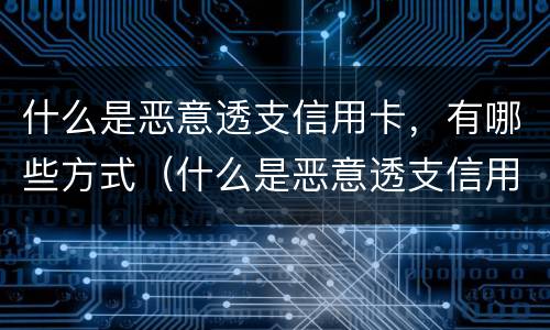 什么是恶意透支信用卡，有哪些方式（什么是恶意透支信用卡的量刑标准）