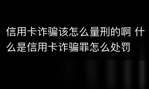 信用卡诈骗该怎么量刑的啊 什么是信用卡诈骗罪怎么处罚