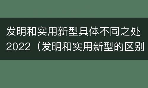发明和实用新型具体不同之处2022(发明和实用新型的区别举例)