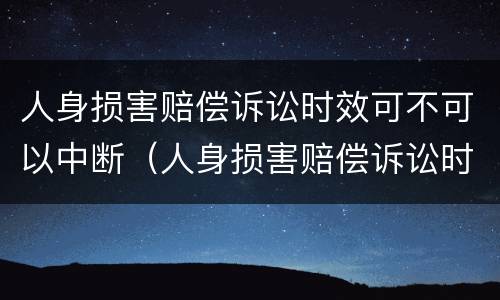 人身损害赔偿诉讼时效可不可以中断（人身损害赔偿诉讼时效司法解释）