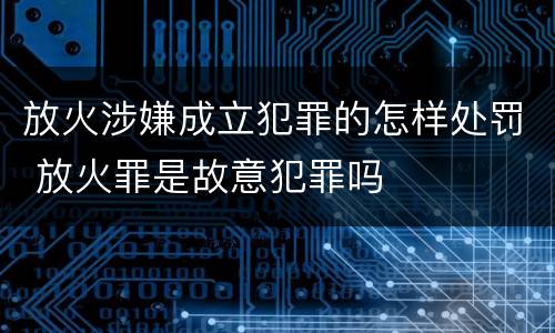 放火涉嫌成立犯罪的怎样处罚 放火罪是故意犯罪吗
