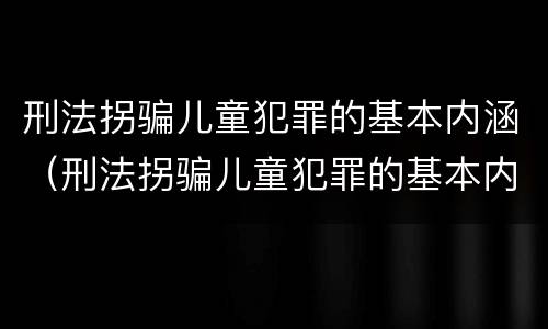 刑法拐骗儿童犯罪的基本内涵（刑法拐骗儿童犯罪的基本内涵包括）
