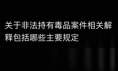 关于非法持有毒品案件相关解释包括哪些主要规定
