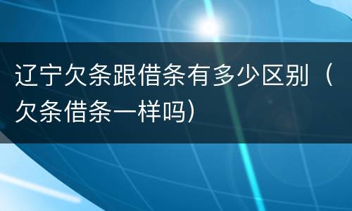 辽宁欠条跟借条有多少区别（欠条借条一样吗）