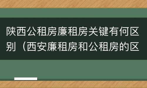 陕西公租房廉租房关键有何区别（西安廉租房和公租房的区别到底是什么?）