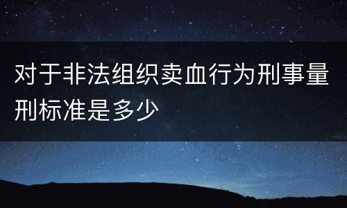 对于非法组织卖血行为刑事量刑标准是多少
