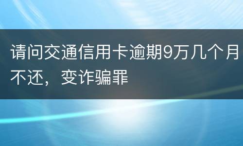 请问交通信用卡逾期9万几个月不还，变诈骗罪