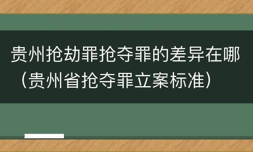 贵州抢劫罪抢夺罪的差异在哪（贵州省抢夺罪立案标准）