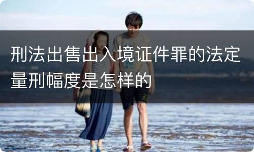刑法出售出入境证件罪的法定量刑幅度是怎样的