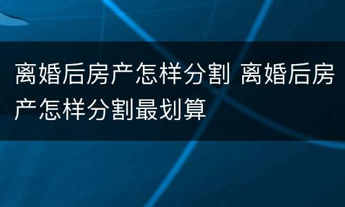 离婚后房产怎样分割 离婚后房产怎样分割最划算