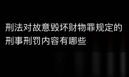 刑法对故意毁坏财物罪规定的刑事刑罚内容有哪些