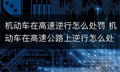 机动车在高速逆行怎么处罚 机动车在高速公路上逆行怎么处罚