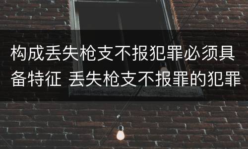 构成丢失枪支不报犯罪必须具备特征 丢失枪支不报罪的犯罪主体是