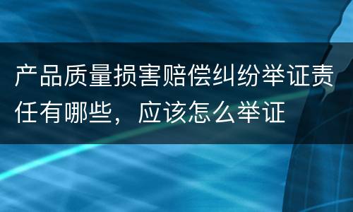 产品质量损害赔偿纠纷举证责任有哪些，应该怎么举证