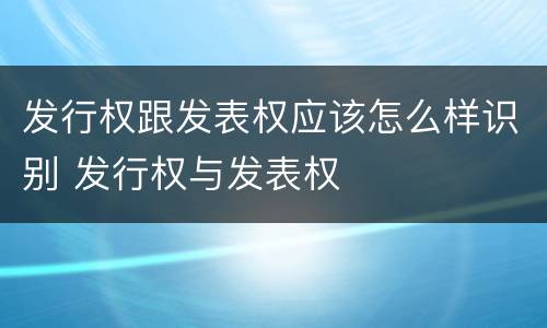 发行权跟发表权应该怎么样识别 发行权与发表权
