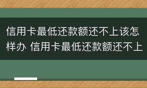 信用卡最低还款额还不上该怎样办 信用卡最低还款额还不上该怎样办呢