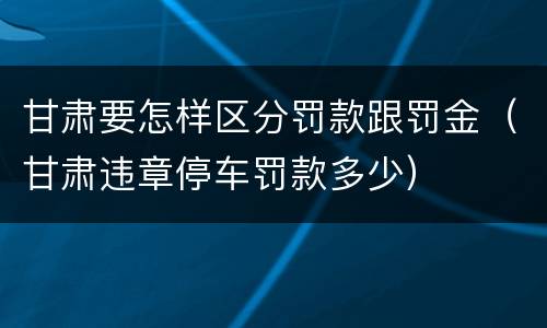 甘肃要怎样区分罚款跟罚金（甘肃违章停车罚款多少）