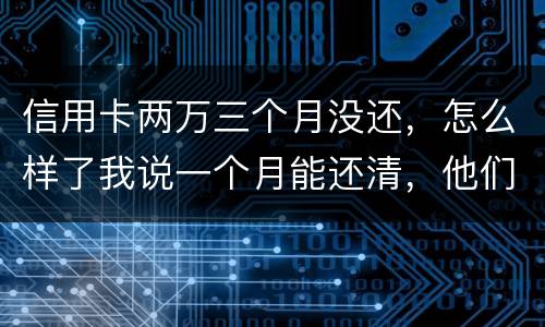 信用卡两万三个月没还，怎么样了我说一个月能还清，他们及了能坐牢吗