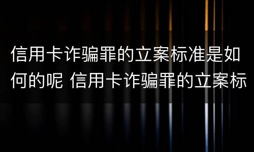 信用卡诈骗罪的立案标准是如何的呢 信用卡诈骗罪的立案标准是如何的呢怎么判