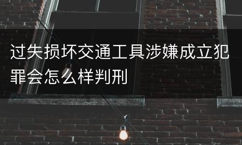 过失损坏交通工具涉嫌成立犯罪会怎么样判刑