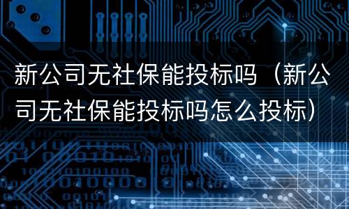 新公司无社保能投标吗（新公司无社保能投标吗怎么投标）