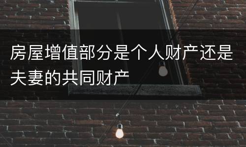房屋增值部分是个人财产还是夫妻的共同财产