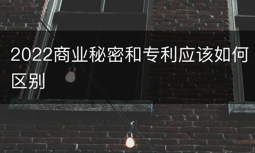 2022商业秘密和专利应该如何区别