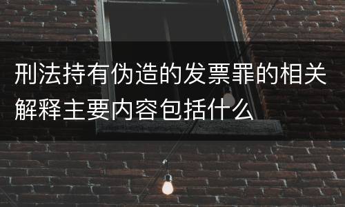 刑法持有伪造的发票罪的相关解释主要内容包括什么