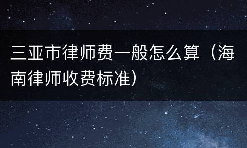 三亚市律师费一般怎么算（海南律师收费标准）