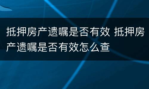 抵押房产遗嘱是否有效 抵押房产遗嘱是否有效怎么查