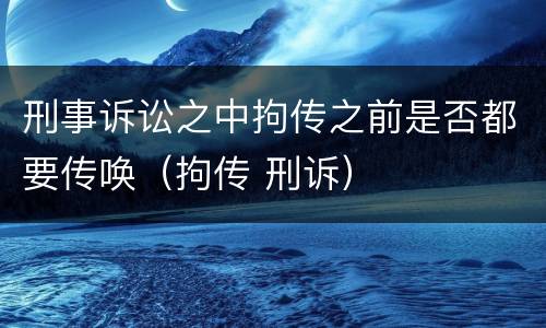 刑事诉讼之中拘传之前是否都要传唤（拘传 刑诉）