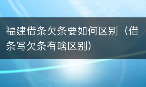 福建借条欠条要如何区别（借条写欠条有啥区别）