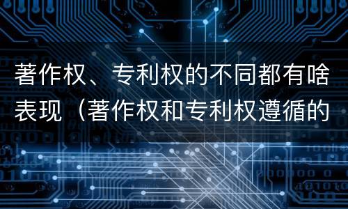 著作权、专利权的不同都有啥表现（著作权和专利权遵循的理念）
