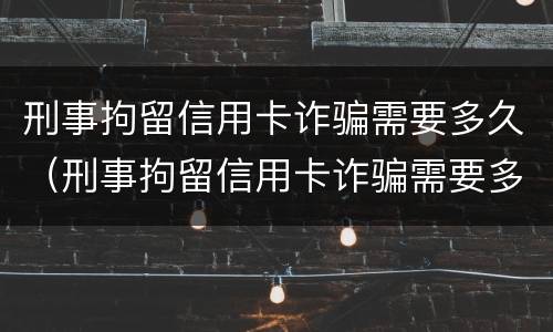 刑事拘留信用卡诈骗需要多久（刑事拘留信用卡诈骗需要多久结案）