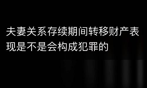 夫妻关系存续期间转移财产表现是不是会构成犯罪的