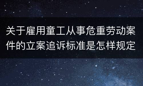 关于雇用童工从事危重劳动案件的立案追诉标准是怎样规定