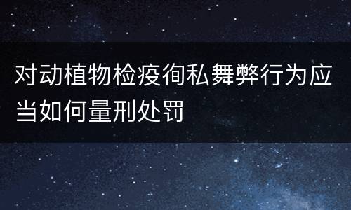 对动植物检疫徇私舞弊行为应当如何量刑处罚