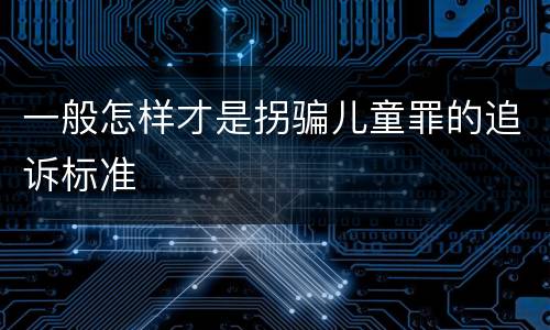 一般怎样才是拐骗儿童罪的追诉标准
