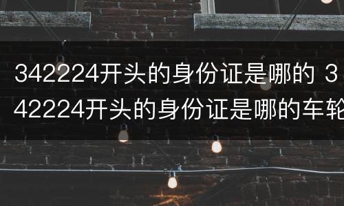 342224开头的身份证是哪的 342224开头的身份证是哪的车轮长时间不开生锈怎么处理