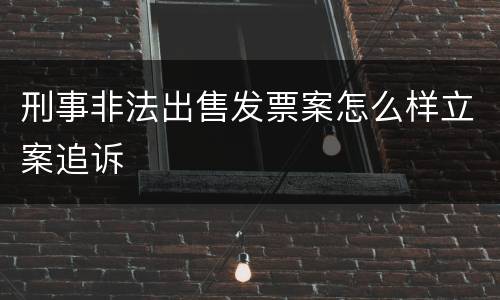刑事非法出售发票案怎么样立案追诉